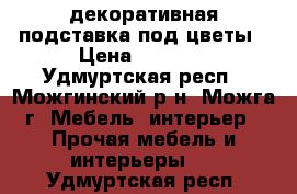 декоративная подставка под цветы › Цена ­ 1 500 - Удмуртская респ., Можгинский р-н, Можга г. Мебель, интерьер » Прочая мебель и интерьеры   . Удмуртская респ.